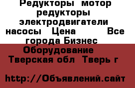 Редукторы, мотор-редукторы, электродвигатели, насосы › Цена ­ 123 - Все города Бизнес » Оборудование   . Тверская обл.,Тверь г.